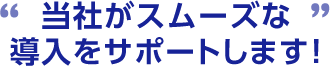 当社がスムーズな導入をサポートします！