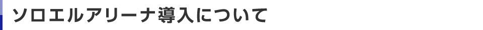 ソロエルアリーナ導入について