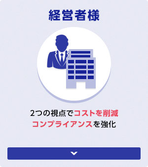 経営者様 2つの視点でコストを削減コンプライアンスを強化