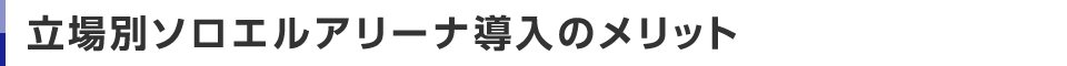 立場別ソロエルアリーナ導入のメリット