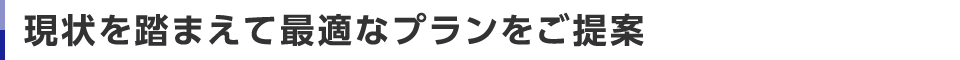 現状を踏まえて最適なプランをご提案