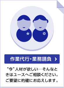 作業代行・業務請負 “今”人材が欲しい─そんなときはユースへご相談ください。ご要望に的確にお応えします。